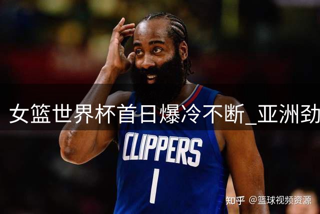 女篮世界杯首日爆冷不断 亚洲劲旅上演逆转好戏